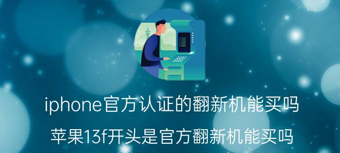 iphone官方认证的翻新机能买吗 苹果13f开头是官方翻新机能买吗？